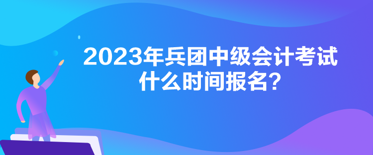 2023年兵團(tuán)中級(jí)會(huì)計(jì)考試什么時(shí)間報(bào)名？