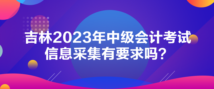 吉林2023年中級會計(jì)考試信息采集有要求嗎？