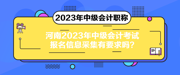 河南2023年中級會計考試報名信息采集有要求嗎？