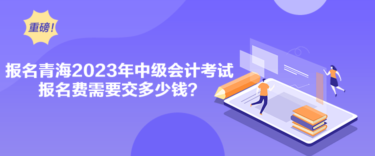 報名青海2023年中級會計考試報名費需要交多少錢？