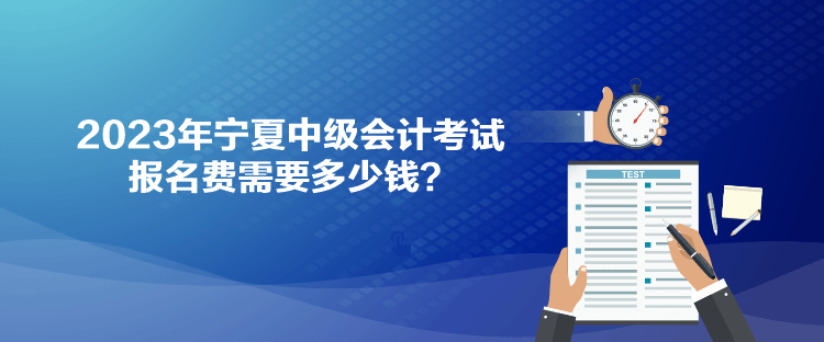 2023年寧夏中級(jí)會(huì)計(jì)考試報(bào)名費(fèi)需要多少錢？