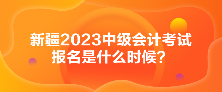 新疆2023中級會計考試報名是什么時候？