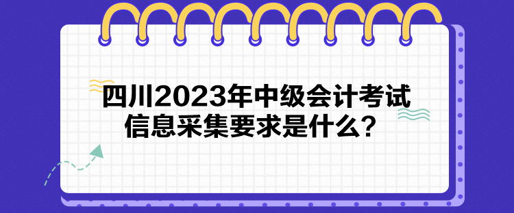 四川2023年中級會計考試信息采集要求是什么？