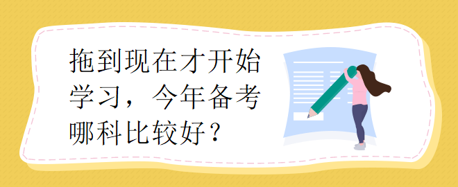 拖到現在才開始學習，今年備考哪科比較好？