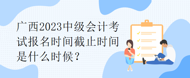 廣西2023中級(jí)會(huì)計(jì)考試報(bào)名時(shí)間截止時(shí)間是什么時(shí)候？