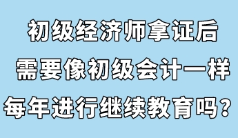 初級經(jīng)濟師拿證后，需要像初級會計一樣每年進行繼續(xù)教育嗎？