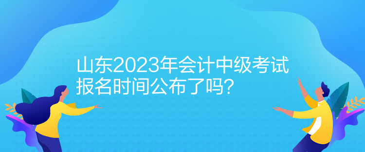 山東2023年會計中級考試報名時間公布了嗎？