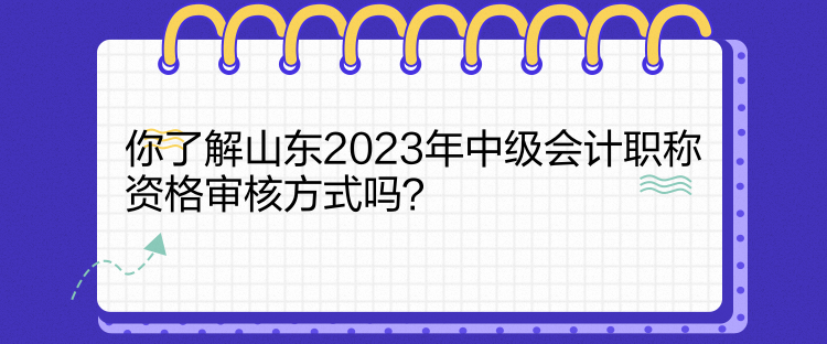 你了解山東2023年中級(jí)會(huì)計(jì)職稱資格審核方式嗎？