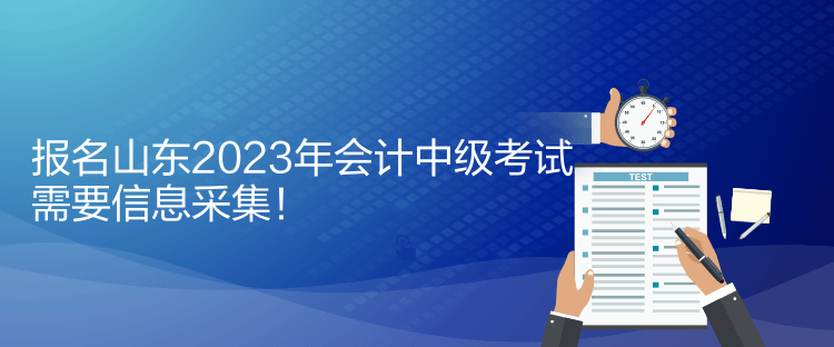 報(bào)名山東2023年會(huì)計(jì)中級(jí)考試需要信息采集！