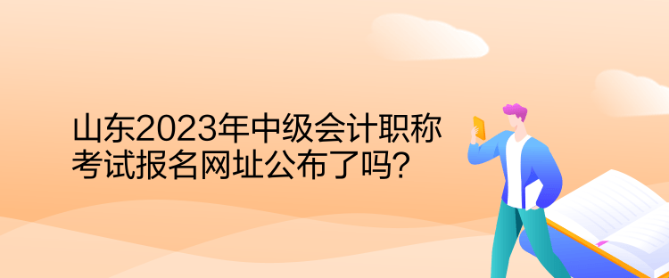 山東2023年中級會計職稱考試報名網(wǎng)址公布了嗎？