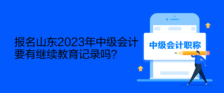 報(bào)名山東2023年中級會計(jì)要有繼續(xù)教育記錄嗎？