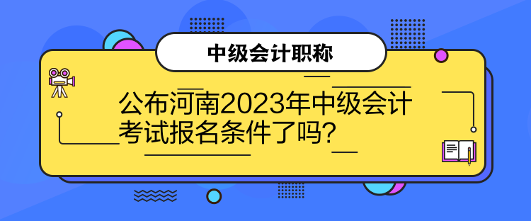 公布河南2023年中級會計考試報名條件了嗎？