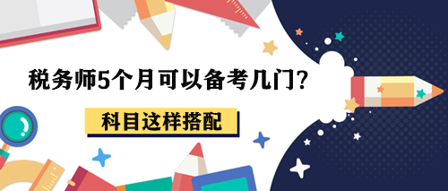 稅務(wù)師5個(gè)月可以備考幾門？報(bào)考2-3科這樣搭配！