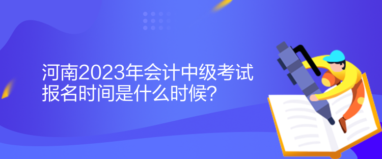 河南2023年會(huì)計(jì)中級(jí)考試報(bào)名時(shí)間是什么時(shí)候？