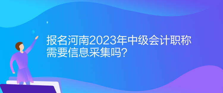 報名河南2023年中級會計職稱需要信息采集！