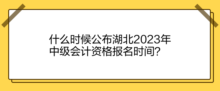 什么時候公布湖北2023年中級會計資格報名時間？