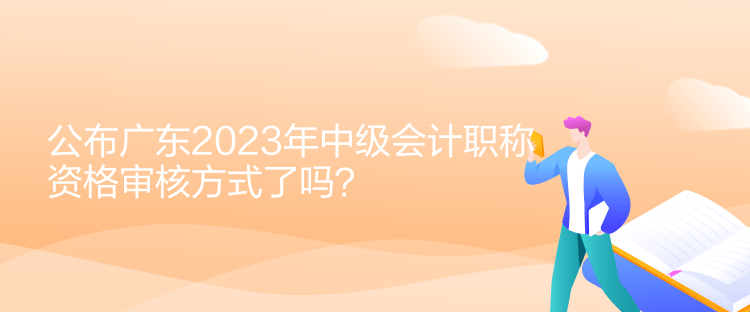 公布廣東2023年中級(jí)會(huì)計(jì)職稱資格審核方式了嗎？