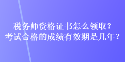 稅務師資格證書怎么領取？考試合格的成績有效期是幾年？