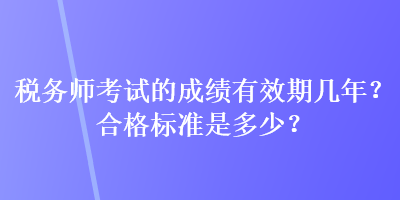 稅務(wù)師考試的成績(jī)有效期幾年？合格標(biāo)準(zhǔn)是多少？