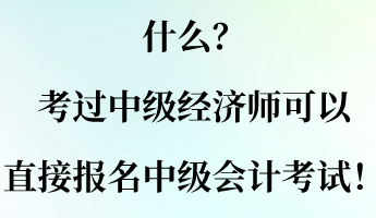 什么？考過中級經(jīng)濟師可以直接報名中級會計考試！