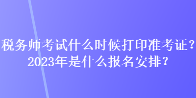 稅務(wù)師考試什么時候打印準(zhǔn)考證？2023年是什么報名安排？