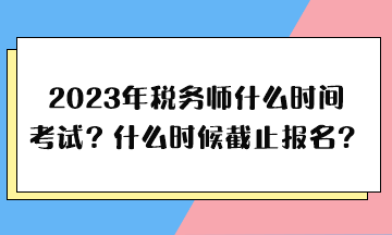 2023年稅務(wù)師什么時(shí)間考試、什么時(shí)候截止報(bào)名