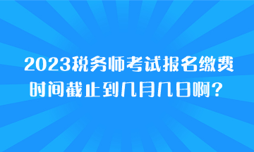 2023稅務(wù)師考試報(bào)名繳費(fèi)時(shí)間截止到幾月幾日??？