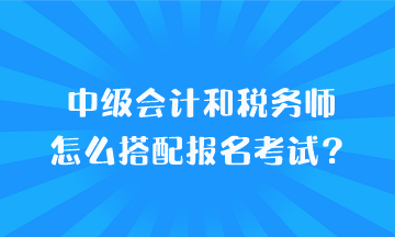 中級(jí)會(huì)計(jì)和稅務(wù)師怎么搭配報(bào)名考試？