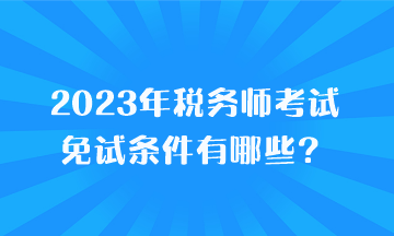 2023年稅務師考試免試條件有哪些？