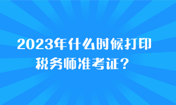 2023年什么時候打印稅務(wù)師準(zhǔn)考證？