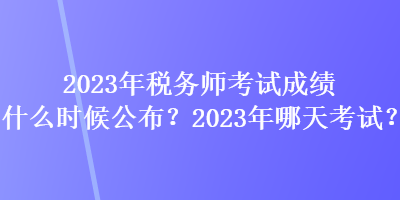 2023年稅務(wù)師考試成績(jī)什么時(shí)候公布？2023年哪天考試？