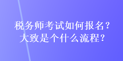 稅務(wù)師考試如何報(bào)名？大致是個(gè)什么流程？