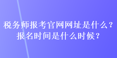 稅務(wù)師報考官網(wǎng)網(wǎng)址是什么？報名時間是什么時候？