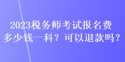 2023稅務(wù)師考試報(bào)名費(fèi)多少錢一科？可以退款嗎？