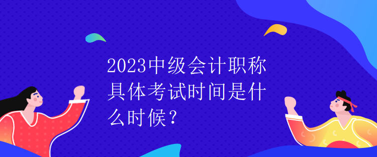 2023中級會計職稱具體考試時間是什么時候？