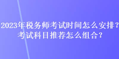 2023年稅務(wù)師考試時(shí)間怎么安排？考試科目推薦怎么組合？