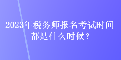 2023年稅務(wù)師報(bào)名考試時(shí)間都是什么時(shí)候？