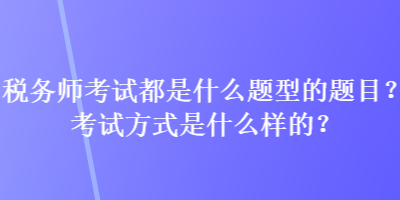 稅務(wù)師考試都是什么題型的題目？考試方式是什么樣的？