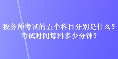 稅務(wù)師考試的五個科目分別是什么？考試時間每科多少分鐘？