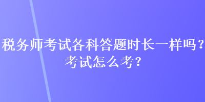 稅務師考試各科答題時長一樣嗎？考試怎么考？