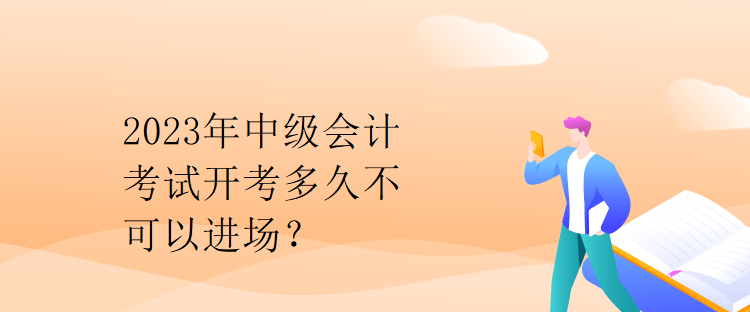 2023年中級會計考試開考多久不可以進場？