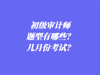 初級審計師考試題型有哪些？幾月份考試？