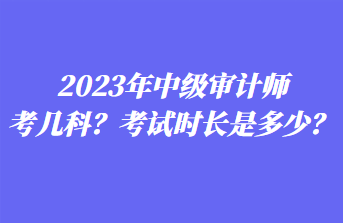 2023年中級(jí)審計(jì)師考幾科？考試時(shí)長(zhǎng)是多少？