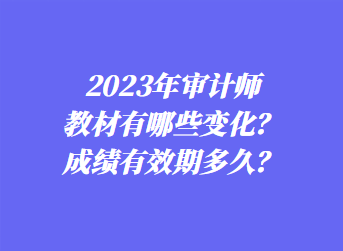 2023年審計(jì)師教材有哪些變化？成績(jī)有效期多久？