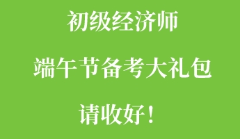 初級經(jīng)濟師端午節(jié)備考大禮包請收好！