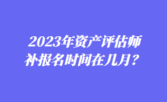 2023年資產(chǎn)評(píng)估師補(bǔ)報(bào)名時(shí)間在幾月？