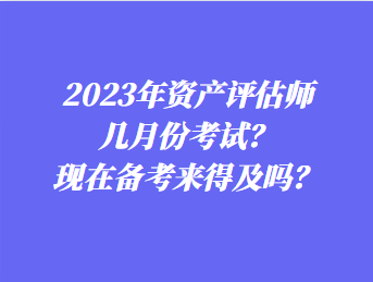 2023年資產(chǎn)評(píng)估師幾月份考試？現(xiàn)在備考來(lái)得及嗎？