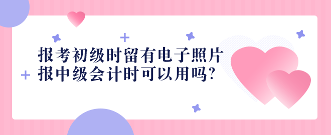 2023報(bào)考初級(jí)時(shí)留有電子照片 報(bào)中級(jí)會(huì)計(jì)時(shí)可以用嗎？