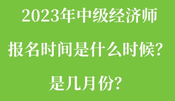 2023年中級經(jīng)濟師報名時間是什么時候？是幾月份？