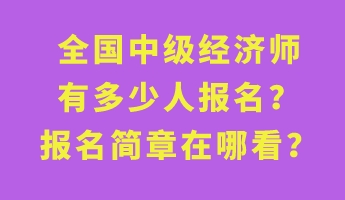 全國中級(jí)經(jīng)濟(jì)師有多少人報(bào)名？報(bào)名簡(jiǎn)章在哪看？